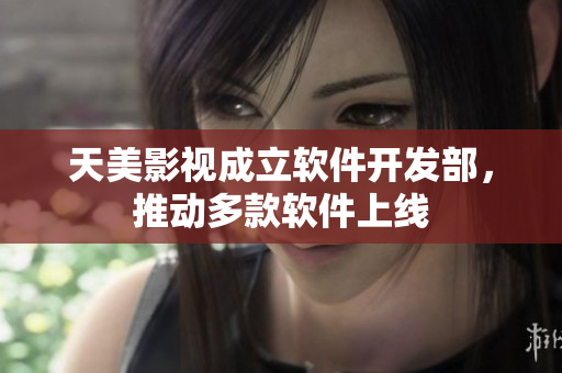 天美影视成立软件开发部，推动多款软件上线