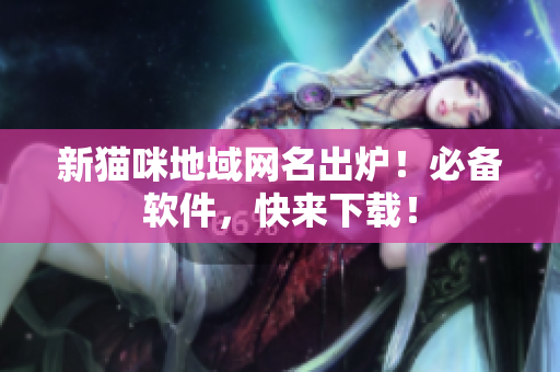 新猫咪地域网名出炉！必备软件，快来下载！