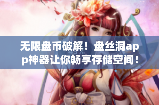 无限盘币破解！盘丝洞app神器让你畅享存储空间！