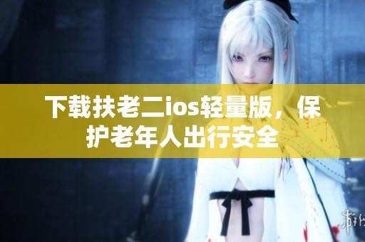 下载扶老二ios轻量版，保护老年人出行安全