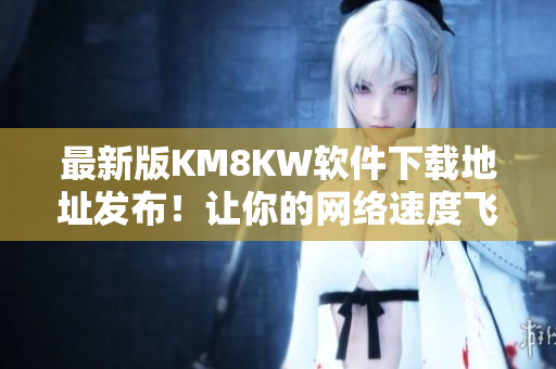 最新版KM8KW软件下载地址发布！让你的网络速度飞起来