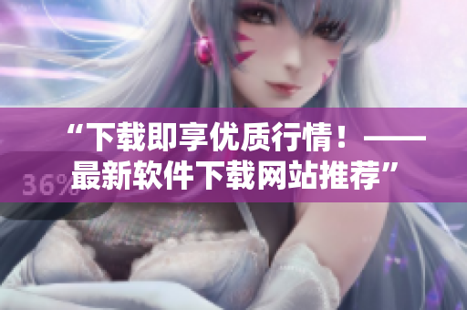 “下载即享优质行情！——最新软件下载网站推荐”