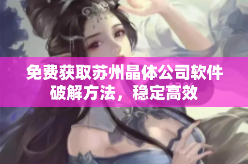 免费获取苏州晶体公司软件破解方法，稳定高效