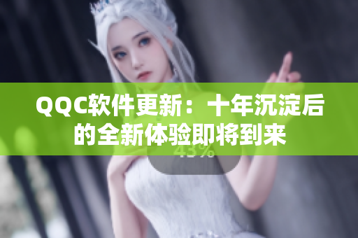 QQC软件更新：十年沉淀后的全新体验即将到来