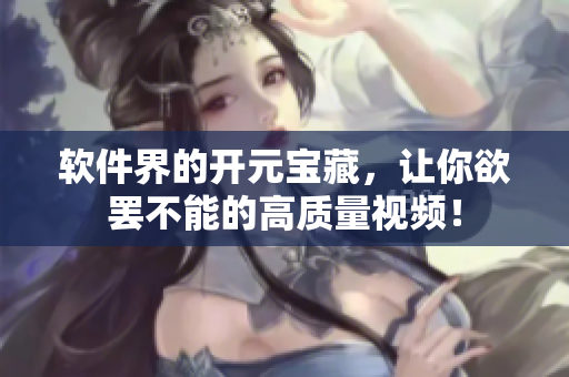 软件界的开元宝藏，让你欲罢不能的高质量视频！