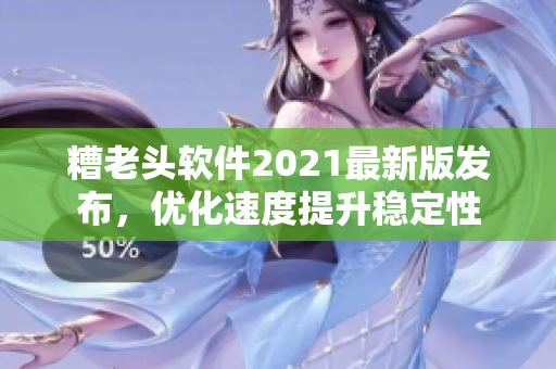 糟老头软件2021最新版发布，优化速度提升稳定性