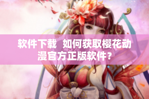 软件下载  如何获取樱花动漫官方正版软件？