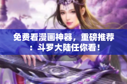 免费看漫画神器，重磅推荐：斗罗大陆任你看！