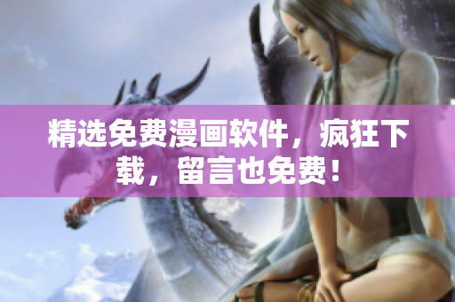 精选免费漫画软件，疯狂下载，留言也免费！