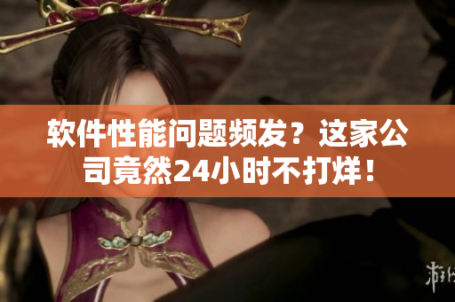 软件性能问题频发？这家公司竟然24小时不打烊！