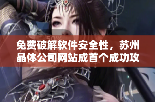 免费破解软件安全性，苏州晶体公司网站成首个成功攻破的目标