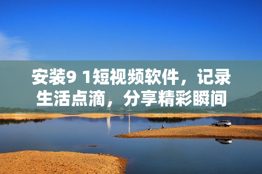 安装9 1短视频软件，记录生活点滴，分享精彩瞬间