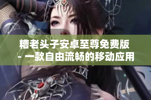 糟老头子安卓至尊免费版 - 一款自由流畅的移动应用