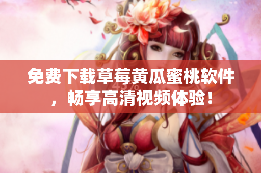 免费下载草莓黄瓜蜜桃软件，畅享高清视频体验！