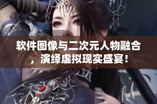 软件图像与二次元人物融合，演绎虚拟现实盛宴！
