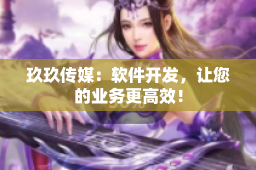 玖玖传媒：软件开发，让您的业务更高效！