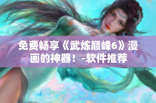 免费畅享《武炼巅峰6》漫画的神器！-软件推荐
