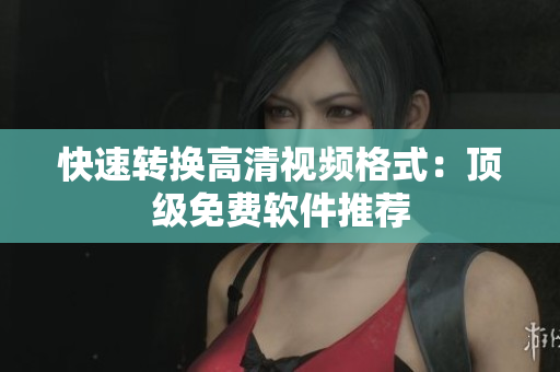 快速转换高清视频格式：顶级免费软件推荐