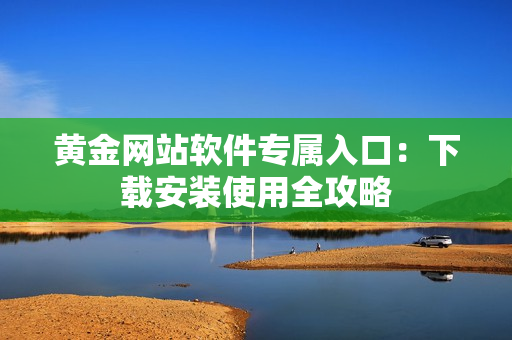 黄金网站软件专属入口：下载安装使用全攻略