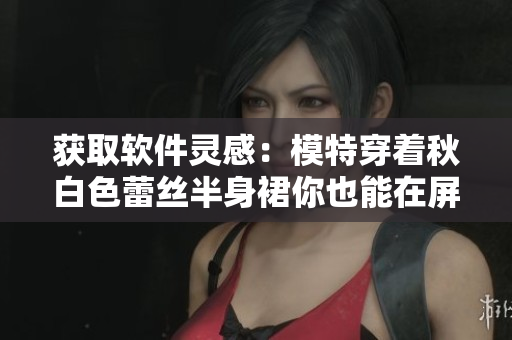 获取软件灵感：模特穿着秋白色蕾丝半身裙你也能在屏幕前闪耀