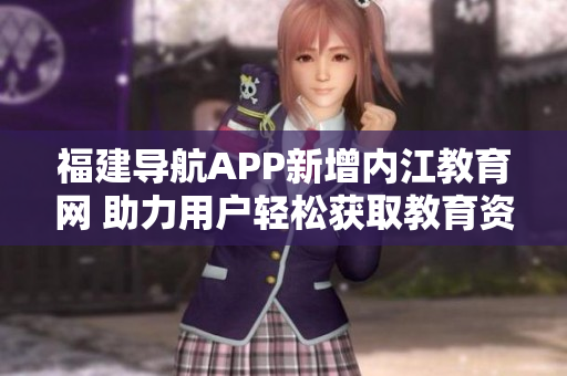福建导航APP新增内江教育网 助力用户轻松获取教育资源