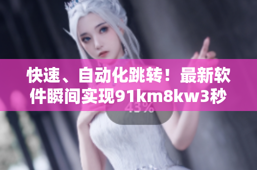快速、自动化跳转！最新软件瞬间实现91km8kw3秒转移