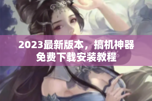 2023最新版本，搞机神器免费下载安装教程