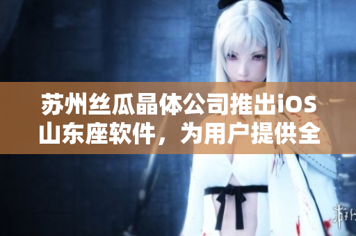 苏州丝瓜晶体公司推出iOS山东座软件，为用户提供全新晶体应用体验