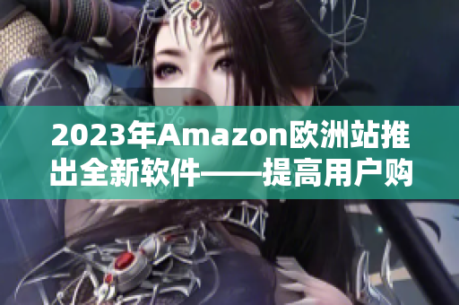 2023年Amazon欧洲站推出全新软件——提高用户购物体验