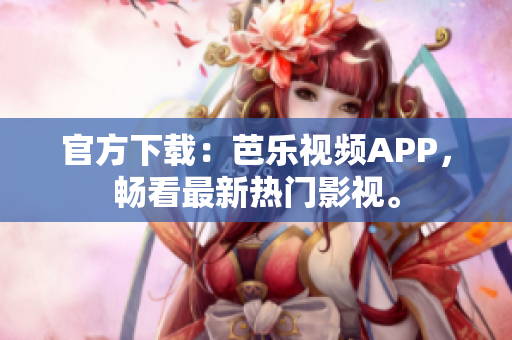 官方下载：芭乐视频APP，畅看最新热门影视。