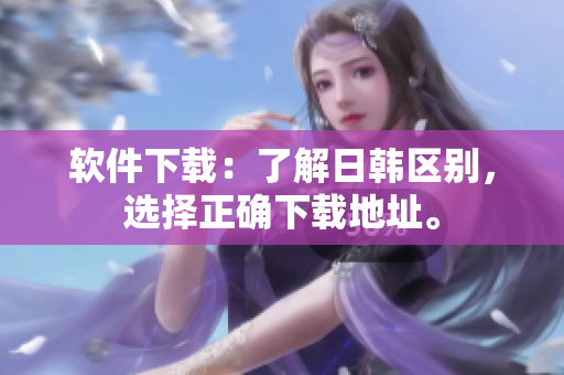 软件下载：了解日韩区别，选择正确下载地址。