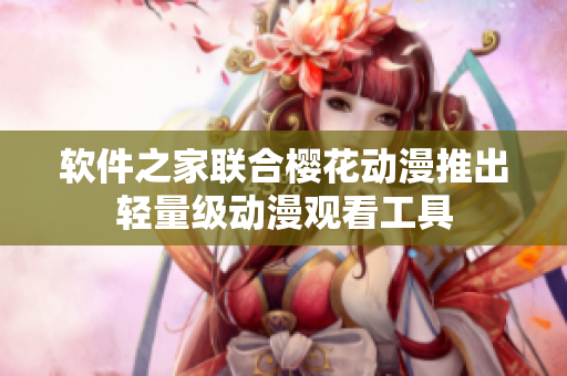 软件之家联合樱花动漫推出轻量级动漫观看工具