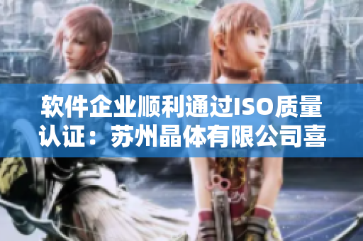 软件企业顺利通过ISO质量认证：苏州晶体有限公司喜迎好消息