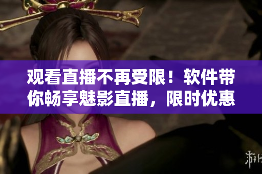 观看直播不再受限！软件带你畅享魅影直播，限时优惠抢购！