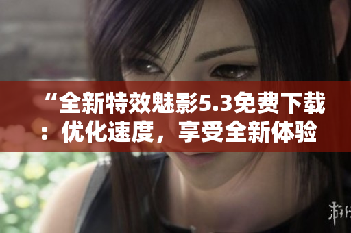 “全新特效魅影5.3免费下载：优化速度，享受全新体验”