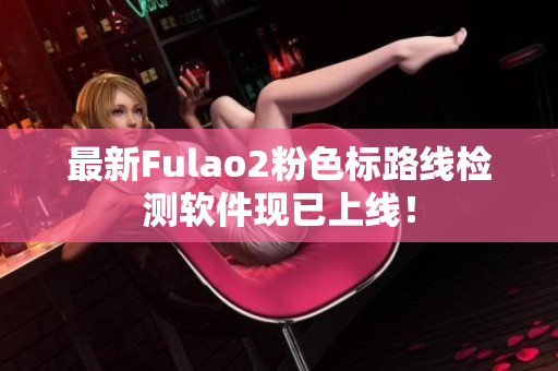 最新Fulao2粉色标路线检测软件现已上线！