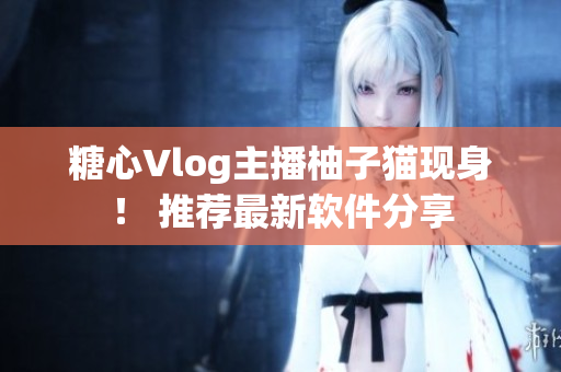 糖心Vlog主播柚子猫现身！ 推荐最新软件分享
