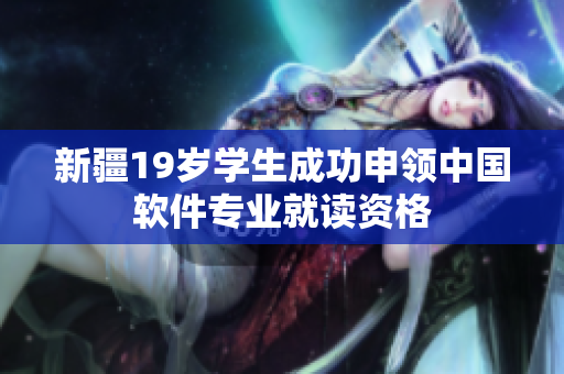 新疆19岁学生成功申领中国软件专业就读资格