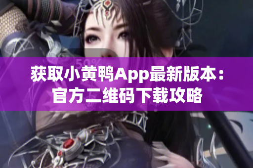 获取小黄鸭App最新版本：官方二维码下载攻略