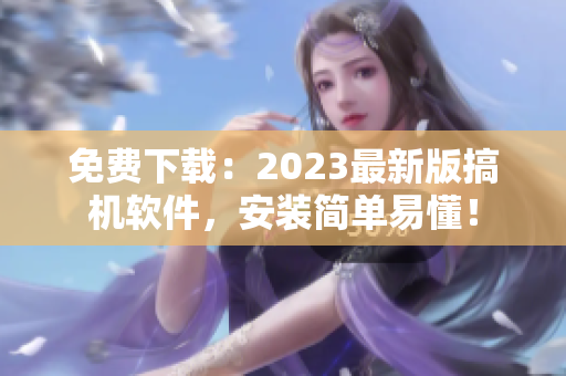 免费下载：2023最新版搞机软件，安装简单易懂！