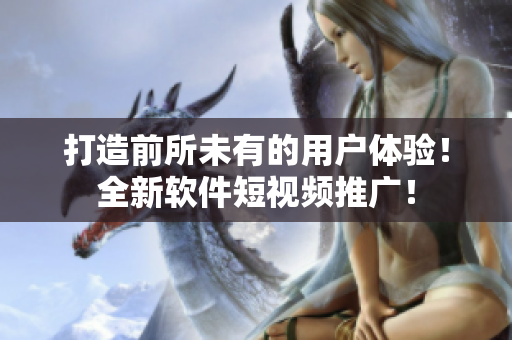 打造前所未有的用户体验！全新软件短视频推广！