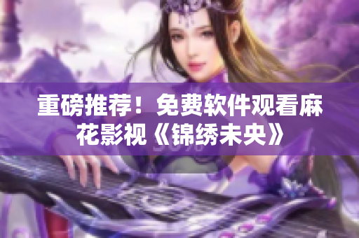 重磅推荐！免费软件观看麻花影视《锦绣未央》