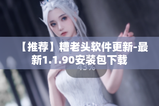 【推荐】糟老头软件更新-最新1.1.90安装包下载