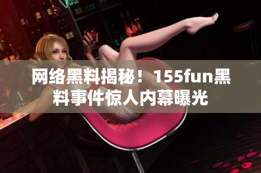 网络黑料揭秘！155fun黑料事件惊人内幕曝光