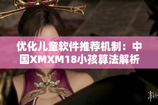 优化儿童软件推荐机制：中国XMXM18小孩算法解析