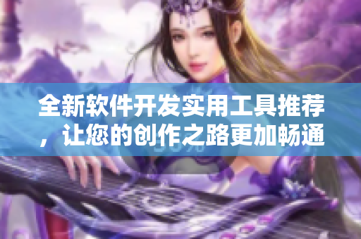 全新软件开发实用工具推荐，让您的创作之路更加畅通！