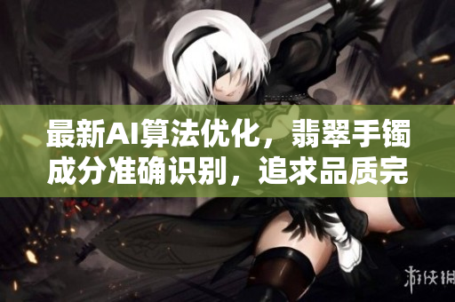 最新AI算法优化，翡翠手镯成分准确识别，追求品质完美