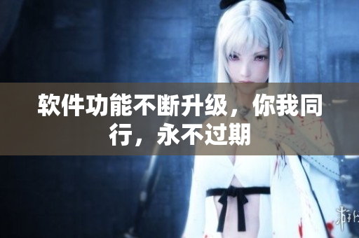 软件功能不断升级，你我同行，永不过期
