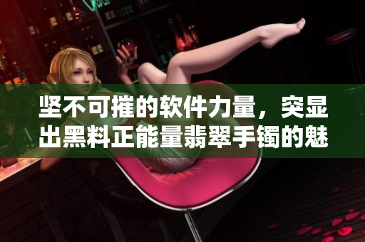 坚不可摧的软件力量，突显出黑料正能量翡翠手镯的魅力