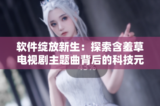 软件绽放新生：探索含羞草电视剧主题曲背后的科技元素